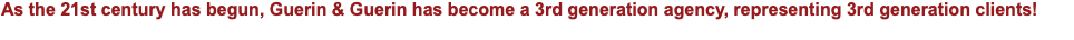 As the 21st century has begun, Guerin & Guerin has become a 3rd generation agency, representing 3rd generation clients! 